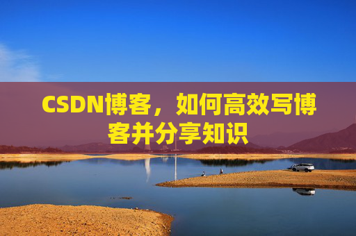 CSDN博客，如何高效写博客并分享知识