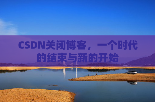 CSDN关闭博客，一个时代的结束与新的开始